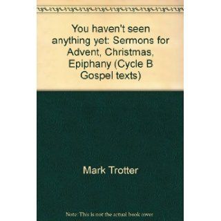You haven't seen anything yet: Sermons for Advent, Christmas, Epiphany (Cycle B Gospel texts): Mark Trotter: 9781556732195: Books