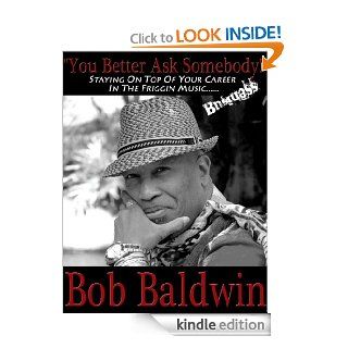 You Better Ask Somebody Staying On Top Of Your Career in the Friggin Music Business eBook Bob Baldwin Kindle Store