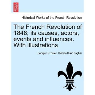 The French Revolution of 1848; its causes, actors, events and influences. With illustrations: George G. Foster, Thomas Dunn English: 9781241450717: Books