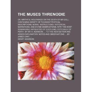 The muses threnodie; or, mirthful mournings on the death of Mr Gall. Containing variety of pleasant poetical descriptions, moral instructions,antiquities of Scotland, especially of: Henry Adamson: 9781130921472: Books