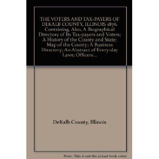 THE VOTERS AND TAX PAYERS OF DEKALB COUNTY, ILLINOIS 1876. Containing, Also, A Biographical Directory of Its Tax payers and Voters; A History of the County and State; Map of the County; A Business Directory; An Abstract of Every day Laws; Officers: Illinoi
