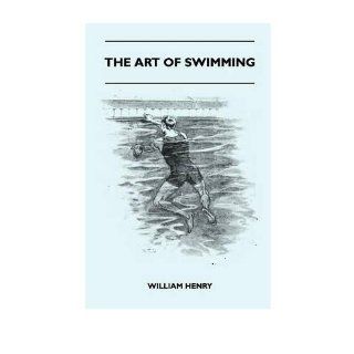 The Art Of Swimming   Containing Some Tips On: The Breast Stroke, The Leg Stroke, The Arm Movements, The Side Stroke And Swimming On Your Back (Paperback)   Common: By (author) William Henry: 0884438416264: Books