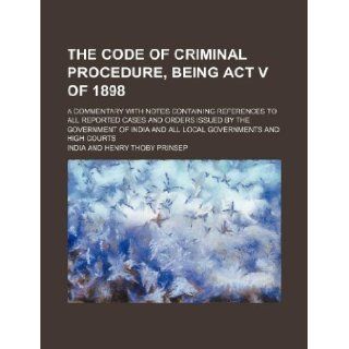 The code of criminal procedure, being Act V of 1898; a commentary with notes containing references to all reported cases and orders issued by theand all local governments and high courts: India: 9781130720143: Books