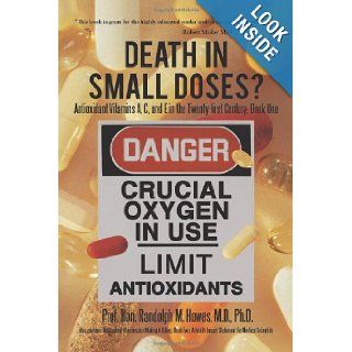 Death in Small Doses?: Books 1 & 2: Antioxidant Vitamins A, C and E in the Twenty first Century: Book One Also contains: Antioxidant Vitamins AreImpact Statement For Medical Scientists: M.D. Randolph M. Howes: 9781426937989: Books