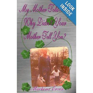 My Mother Told Me! Why Didn't Your Mother Tell You?: Machina Ervin: 9780981451404: Books