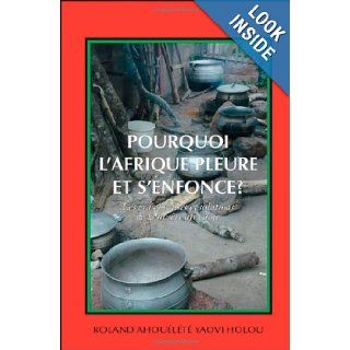 Pourquoi l'Afrique Pleure et S'enfonce?: Les Vraies Causes et Solutions de la Misre Africaine (French Edition): Roland Ahouelete Yaovi Holou: 9781425121587: Books