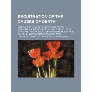 Registration of the causes of death; Circulars to medical practitioners, and to registrars. A statistical nosology, for the use of those who returnwill. IV., c. 86 Circular to coroners, and a Anonymous 9781130549669 Books