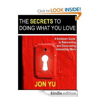The Secrets To Doing What You Love: A Kickstart Guide To Reinventing And Discovering Interesting Work   Kindle edition by Jon Yu. Self Help Kindle eBooks @ .