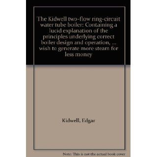 The Kidwell two flow ring circuit water tube boiler: Containing a lucid explanation of the principles underlying correct boiler design and operation,wish to generate more steam for less money: Edgar Kidwell: Books