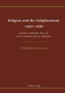 Religion and the Enlightenment <BR> 1600 1800: Conflict and the Rise of Civic Humanism in Taunton (9783039109227): William Gibson: Books