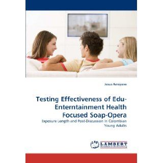 Testing Effectiveness of Edu Enterntainment Health Focused Soap Opera: Exposure Length and Post Discussion In Colombian Young Adults: Jesus Arroyave: 9783838334660: Books