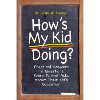 How's My Kid Doing?: Practical Answers to Questions About Your Child's Education: Dr. Keith W. Frome EdD: 9780824524241: Books