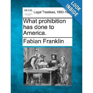 What prohibition has done to America.: Fabian Franklin: 9781240124909: Books