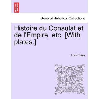 Histoire du Consulat et de l'Empire, etc. [With plates.]: Louis Thiers: 9781241533670: Books