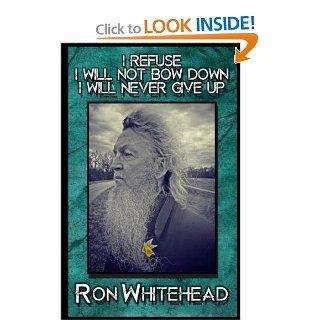 I Refuse I Will Not Bow Down I Will Never Give Up: Selected poems, stories, writings by Ron Whitehead: Ron Whitehead: 9781483954943: Books