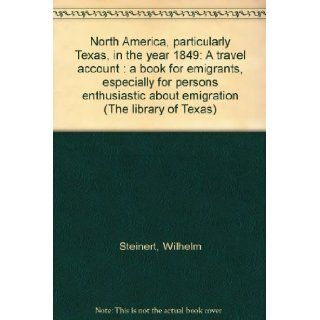 North America, particularly Texas, in the year 1849: A travel account : a book for emigrants, especially for persons enthusiastic about emigration (The library of Texas): Wilhelm Steinert: Books