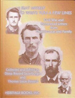 I Seat Myself to Write You a Few Lines: Civil War and Homestead Letters from Thomas Lucas and Family: Thomas Lucas Bayard, Dona Bayard Sauerburger: 9780788422157: Books