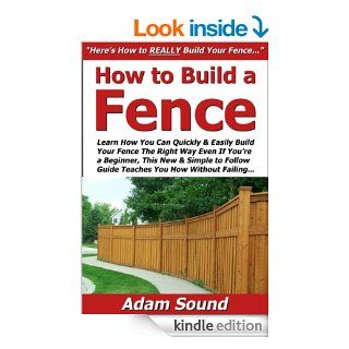 How to Build a Fence: Learn How You Can Quickly & Easily Build Your Fence The Right Way Even If You're a Beginner, This New & Simple to Follow Guide Teaches You How Without Failing eBook: Adam Sound: Kindle Store
