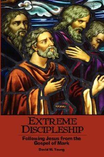 Extreme Discipleship Following Jesus from the Gospel of Mark David M. Young 9781598246773 Books