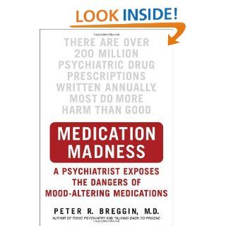 Medication Madness: A Psychiatrist Exposes the Dangers of Mood Altering Medications: Peter R. Breggin: 9780312363383: Books