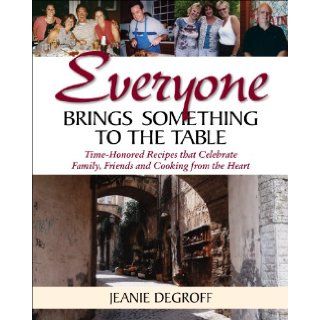 Everyone Brings Something to the Table: Time Honored Recipes that Celebrate Family, Friends and Cooking From the Heart: Jeanie DeGroff: 9780615410777: Books