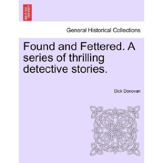 Found and Fettered. A series of thrilling detective stories.: Dick Donovan: 9781241201388: Books