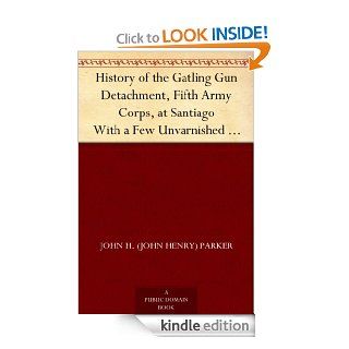 History of the Gatling Gun Detachment , Fifth Army Corps, at Santiago With a Few Unvarnished Truths Concerning that Expedition eBook: John H.(Henry) Parker: Kindle Store