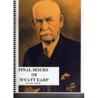 Final hours of Wyatt Earp, 1848 1929: His last years, funeral, burial place and getting his story told: Earl Chafin: Books