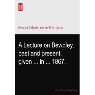 A Lecture on Bewdley, past and present, givenin1867.: John Nicholls of Bewdley.: Books