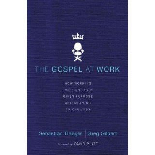 The Gospel at Work: How Working for King Jesus Gives Purpose and Meaning to Our Jobs: Sebastian Traeger, Greg D. Gilbert, David Platt: 9780310513971: Books