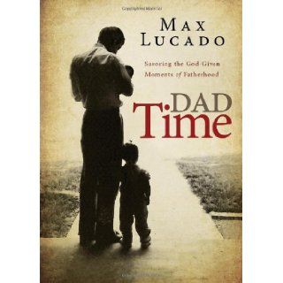 Dad Time: Savoring the God Given Moments of Fatherhood: Max Lucado: 9780529111661: Books