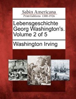 Lebensgeschichte Georg Washington's. Volume 2 of 5 (German Edition) (9781275685123): Washington Irving: Books