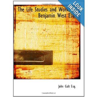 The Life Studies and Works of Benjamin West Esq.: Composed from Materials Furnished by Himself: John Galt Esq.: 9780554122700: Books