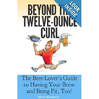 Beyond the Twelve Ounce Curl: The Beer Lover's Guide to Having Your Brew and Being Fit, Too! Or How to Eat Healthy, Lose Weight, Build Fitness and Strength While Still Enjoying Good Beer and Food: Mark Sinderson: 9780983057000: Books