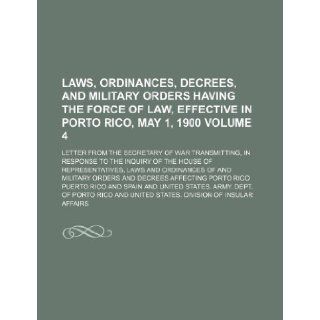 Laws, ordinances, decrees, and military orders having the force of law, effective in Porto Rico, May 1, 1900 Volume 4 ; Letter from the secretary ofrepresentatives, laws and ordinances of and m Puerto Rico 9781232159353 Books