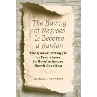 The Having of Negroes Is Become a Burden: The Quaker Struggle to Free Slaves in Revolutionary North Carolina: Michael J. Crawford: 9780813034706: Books