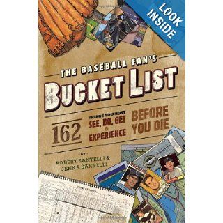 The Baseball Fan's Bucket List: 162 Things You Must Do, See, Get, and Experience Before You Die: Robert Santelli, Jenna Santelli: 9780762438556: Books