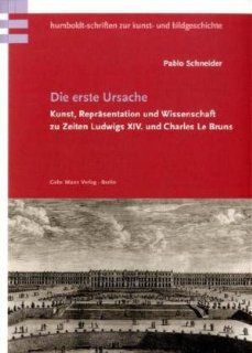 Die erste Ursache Kunst, Reprsentation und Wissenschaft zu Zeiten Ludwigs XIV. und Charles Le Bruns Pablo Schneider Bücher