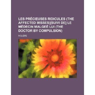 Les Precieuses Ridicules (the Affected Misses)[Suivi de] Le Medecin Malgee Lui (the Doctor by Compulsion): Moliere: 9781236464446: Books