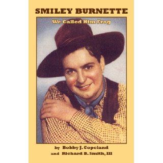Smiley Burnette: We Called Him Frog: Bobby J. Copeland and Richard B. Smith, III: 9780944019511: Books
