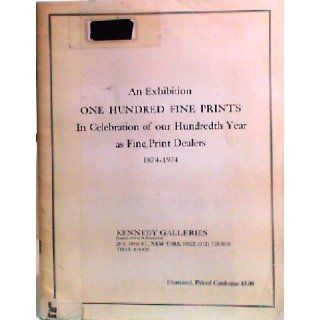 An exhibition one hundred fine prints : in celebration of our hundredth year as fine print dealers, 1874 1974: Kennedy Galleries.: Books