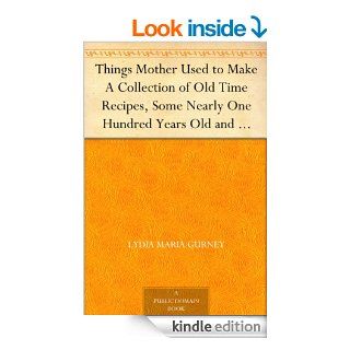 Things Mother Used to Make A Collection of Old Time Recipes, Some Nearly One Hundred Years Old and Never Published Before eBook: Lydia Maria Gurney: Kindle Store