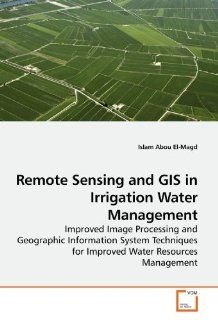 Remote Sensing and GIS in Irrigation Water Management: Improved Image Processing and Geographic Information System Techniques for Improved Water Resources Management: Islam Abou El Magd: 9783639195644: Books