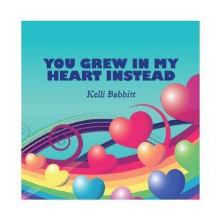 You Grew in My Heart Instead: Kelli Babbitt: 9781604749816: Books