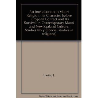 An Introduction to Maori Religion: Its Character before European Contact and Its Survival in Contemporary Maori and New Zealand Culture: Studies No.4 (Special studies in religions): J. Irwin: 9780908083114: Books