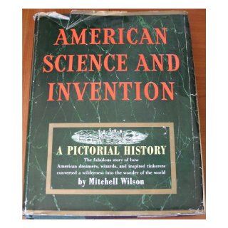 American science and invention, a pictorial history;: The fabulous story of how American dreamers, wizards, and inspired tinkerers converted a wilderness into the wonder of the world: Mitchell A Wilson: Books