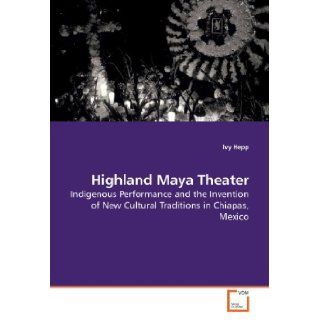 Highland Maya Theater: Indigenous Performance and the Invention of New Cultural Traditions in Chiapas, Mexico (9783639194852): Ivy Hepp: Books