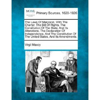 The Laws Of Maryland, With The Charter, The Bill Of Rights, The Constitution Of The State, And Its Alterations, The Declaration Of Independence, AndOf The United States, And Its Amendments.: Virgil Maxcy: 9781277108729: Books