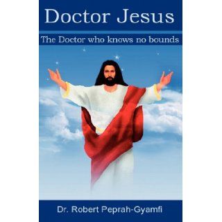 Doctor Jesus, the Doctor Who Knows No Bounds: Robert Peprah Gyamfi: 9780956473400: Books