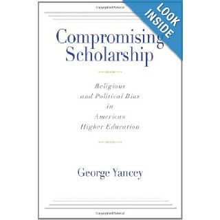 Compromising Scholarship: Religious and Political Bias in American Higher Education: George Yancey: 9781602582682: Books